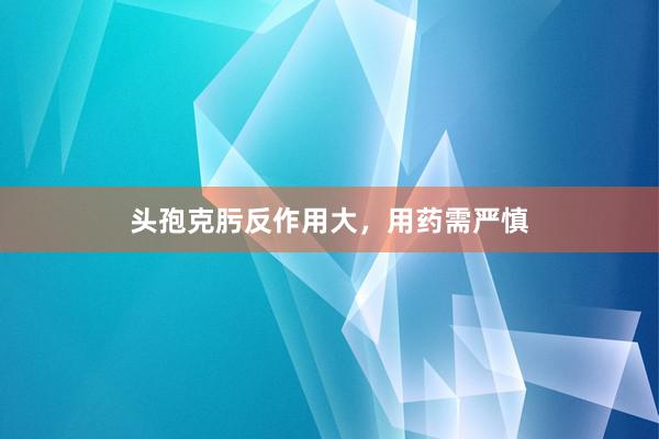 头孢克肟反作用大,用药需严慎