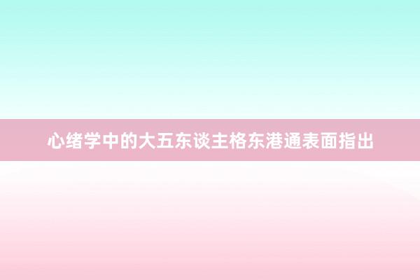 心绪学中的大五东谈主格东港通表面指出