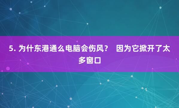 5. 为什东港通么电脑会伤风？  因为它掀开了太多窗口