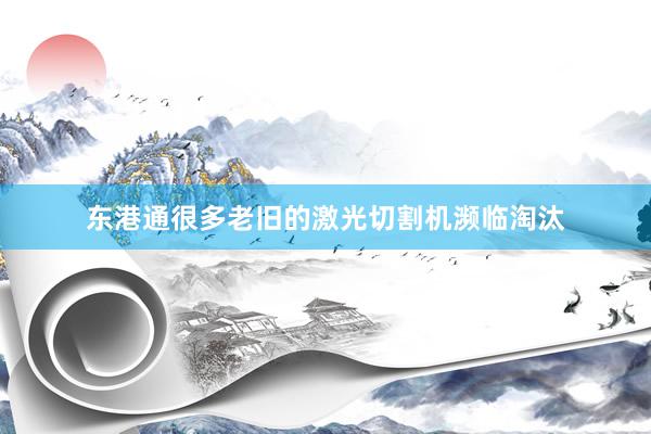 东港通很多老旧的激光切割机濒临淘汰