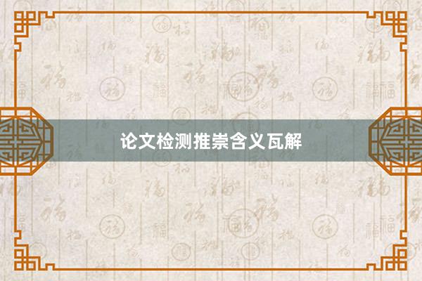 论文检测推崇含义瓦解