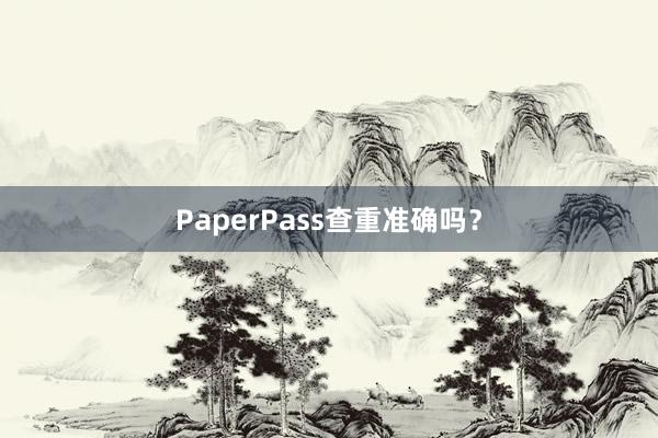 PaperPass查重准确吗？