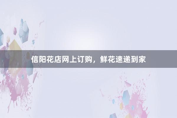 信阳花店网上订购，鲜花速递到家