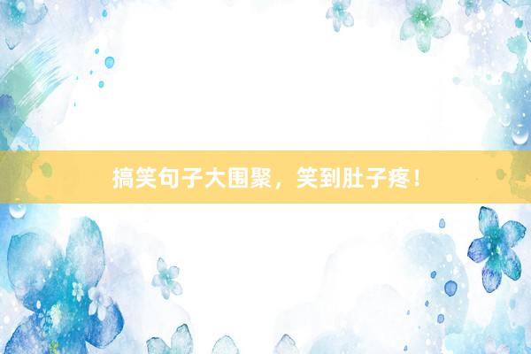 搞笑句子大围聚，笑到肚子疼！
